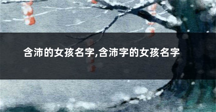 含沛的女孩名字,含沛字的女孩名字