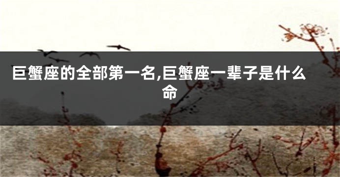 巨蟹座的全部第一名,巨蟹座一辈子是什么命