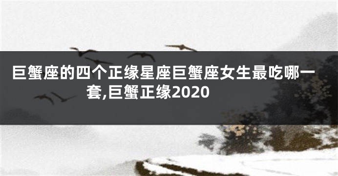 巨蟹座的四个正缘星座巨蟹座女生最吃哪一套,巨蟹正缘2020