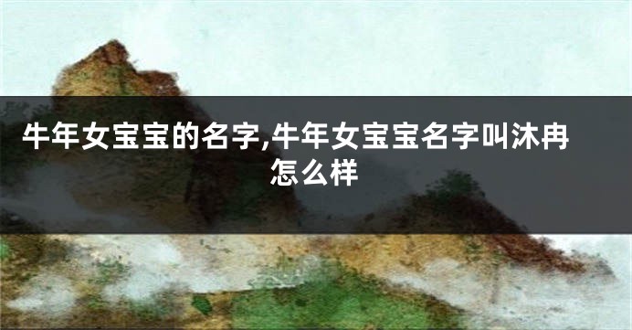 牛年女宝宝的名字,牛年女宝宝名字叫沐冉怎么样