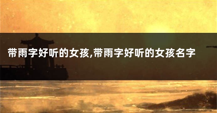 带雨字好听的女孩,带雨字好听的女孩名字