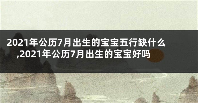 2021年公历7月出生的宝宝五行缺什么,2021年公历7月出生的宝宝好吗