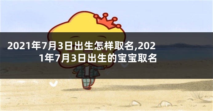 2021年7月3日出生怎样取名,2021年7月3日出生的宝宝取名