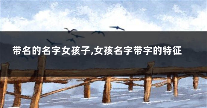 带名的名字女孩子,女孩名字带字的特征