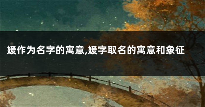 媛作为名字的寓意,媛字取名的寓意和象征