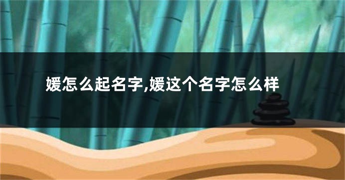 媛怎么起名字,媛这个名字怎么样