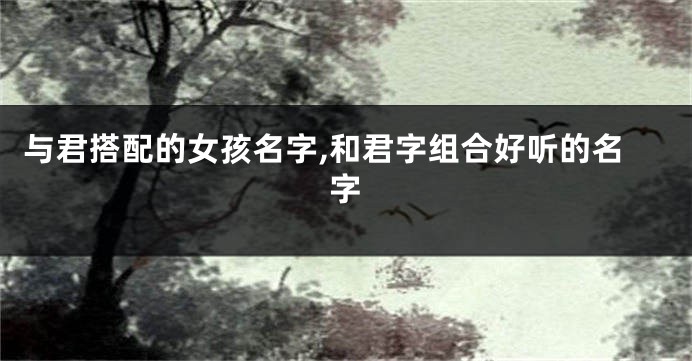 与君搭配的女孩名字,和君字组合好听的名字