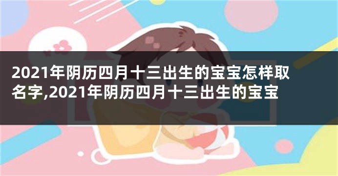 2021年阴历四月十三出生的宝宝怎样取名字,2021年阴历四月十三出生的宝宝