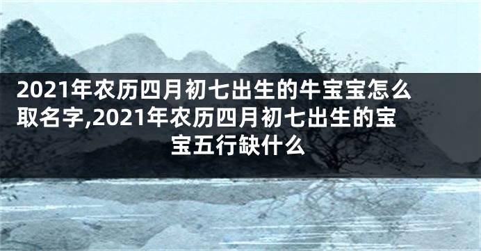 2021年农历四月初七出生的牛宝宝怎么取名字,2021年农历四月初七出生的宝宝五行缺什么