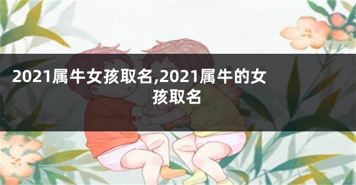 2021属牛女孩取名,2021属牛的女孩取名