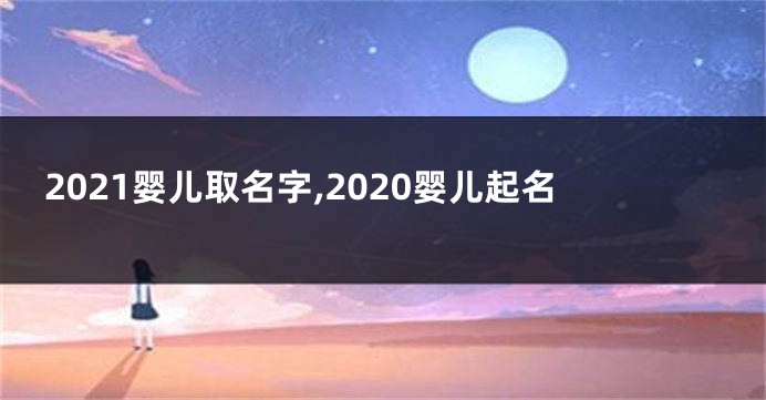 2021婴儿取名字,2020婴儿起名