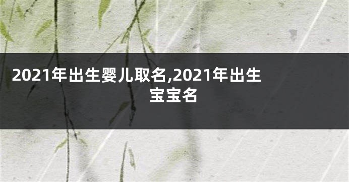 2021年出生婴儿取名,2021年出生宝宝名