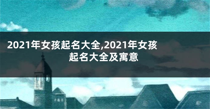 2021年女孩起名大全,2021年女孩起名大全及寓意