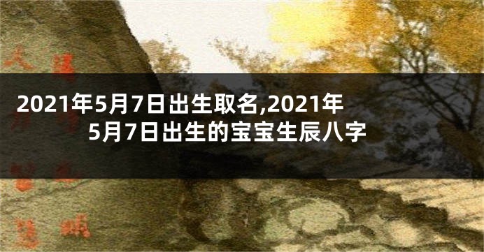 2021年5月7日出生取名,2021年5月7日出生的宝宝生辰八字