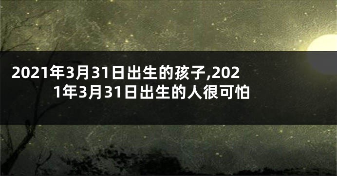 2021年3月31日出生的孩子,2021年3月31日出生的人很可怕