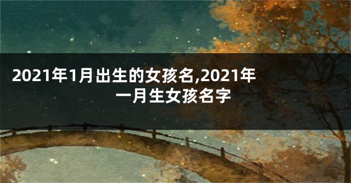 2021年1月出生的女孩名,2021年一月生女孩名字