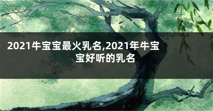 2021牛宝宝最火乳名,2021年牛宝宝好听的乳名