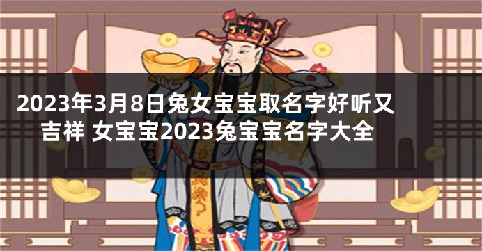 2023年3月8日兔女宝宝取名字好听又吉祥 女宝宝2023兔宝宝名字大全