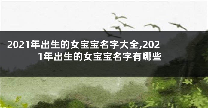 2021年出生的女宝宝名字大全,2021年出生的女宝宝名字有哪些