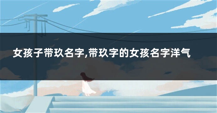 女孩子带玖名字,带玖字的女孩名字洋气