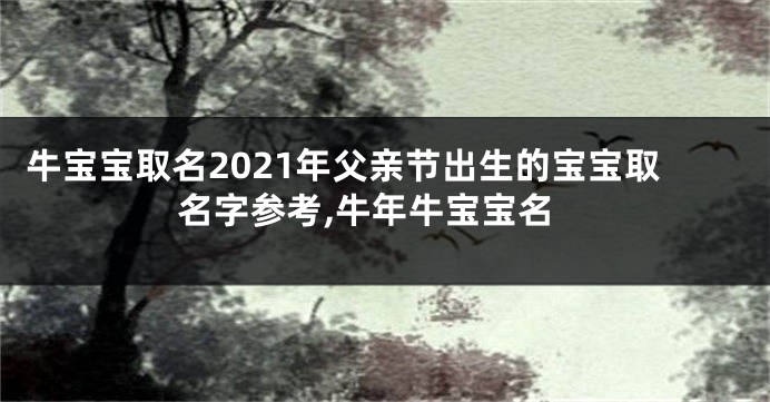 牛宝宝取名2021年父亲节出生的宝宝取名字参考,牛年牛宝宝名