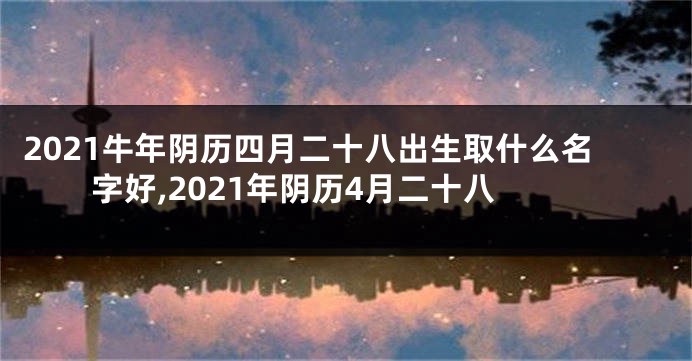 2021牛年阴历四月二十八出生取什么名字好,2021年阴历4月二十八