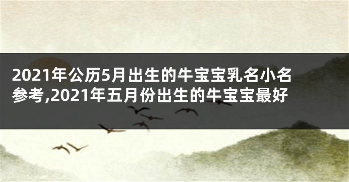 2021年公历5月出生的牛宝宝乳名小名参考,2021年五月份出生的牛宝宝最好