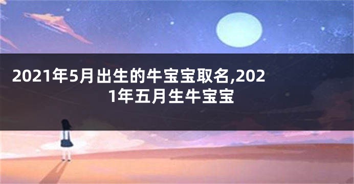 2021年5月出生的牛宝宝取名,2021年五月生牛宝宝
