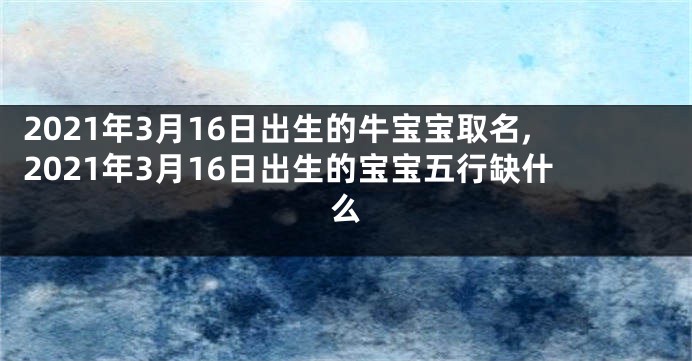 2021年3月16日出生的牛宝宝取名,2021年3月16日出生的宝宝五行缺什么