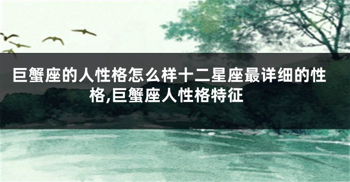 巨蟹座的人性格怎么样十二星座最详细的性格,巨蟹座人性格特征