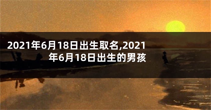 2021年6月18日出生取名,2021年6月18日出生的男孩