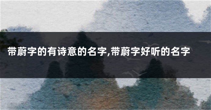 带蔚字的有诗意的名字,带蔚字好听的名字