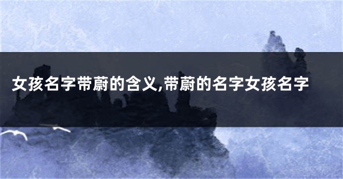 女孩名字带蔚的含义,带蔚的名字女孩名字
