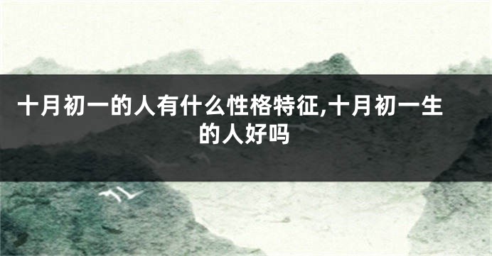 十月初一的人有什么性格特征,十月初一生的人好吗