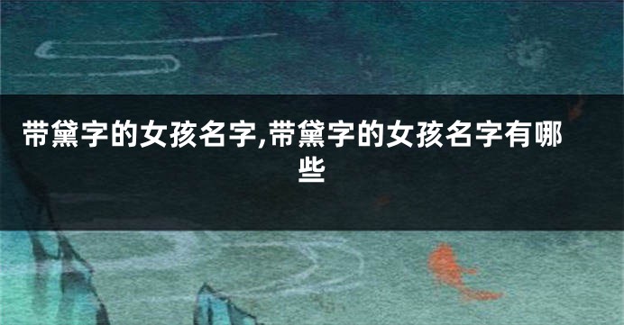 带黛字的女孩名字,带黛字的女孩名字有哪些