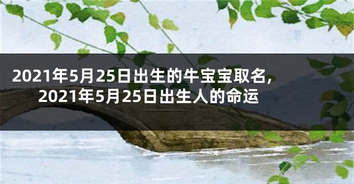 2021年5月25日出生的牛宝宝取名,2021年5月25日出生人的命运