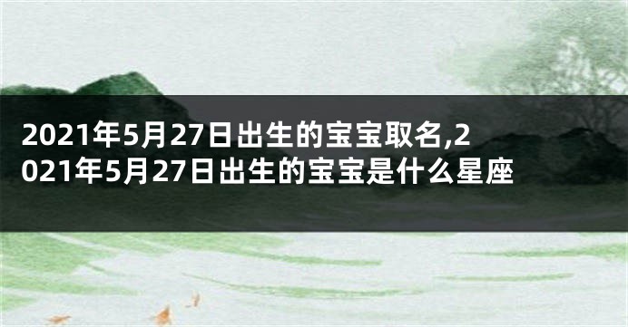 2021年5月27日出生的宝宝取名,2021年5月27日出生的宝宝是什么星座