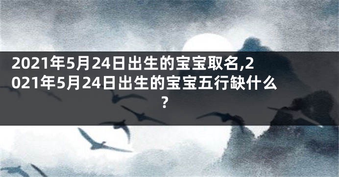 2021年5月24日出生的宝宝取名,2021年5月24日出生的宝宝五行缺什么?