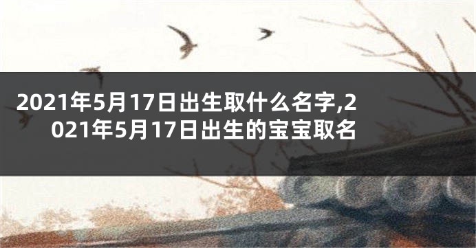 2021年5月17日出生取什么名字,2021年5月17日出生的宝宝取名
