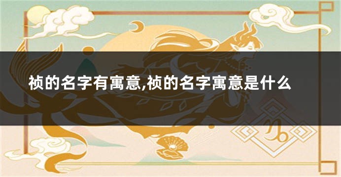 祯的名字有寓意,祯的名字寓意是什么