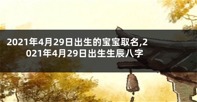 2021年4月29日出生的宝宝取名,2021年4月29日出生生辰八字