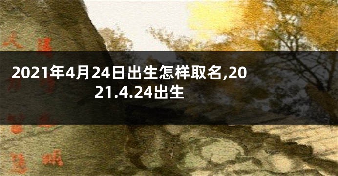 2021年4月24日出生怎样取名,2021.4.24出生