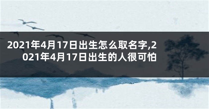 2021年4月17日出生怎么取名字,2021年4月17日出生的人很可怕