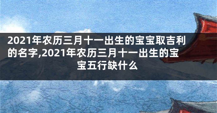 2021年农历三月十一出生的宝宝取吉利的名字,2021年农历三月十一出生的宝宝五行缺什么