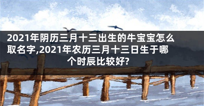 2021年阴历三月十三出生的牛宝宝怎么取名字,2021年农历三月十三日生于哪个时辰比较好?