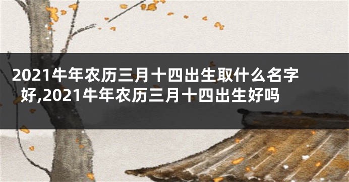 2021牛年农历三月十四出生取什么名字好,2021牛年农历三月十四出生好吗