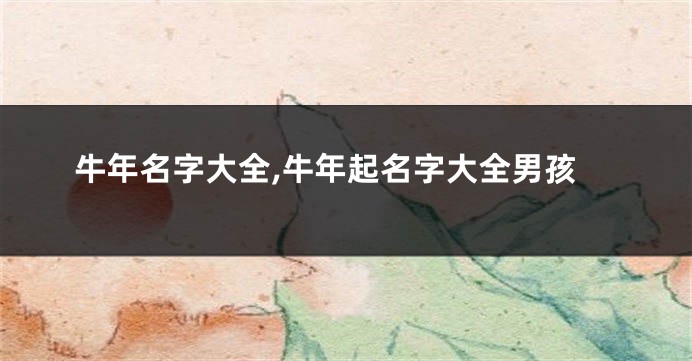 牛年名字大全,牛年起名字大全男孩