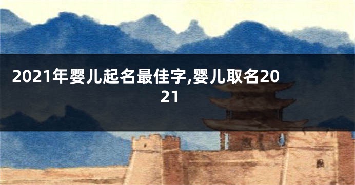 2021年婴儿起名最佳字,婴儿取名2021