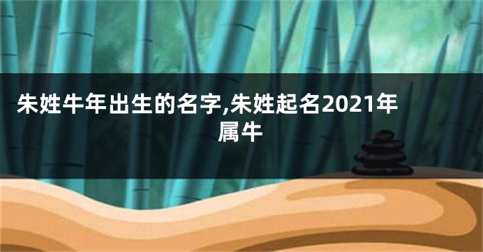 朱姓牛年出生的名字,朱姓起名2021年属牛