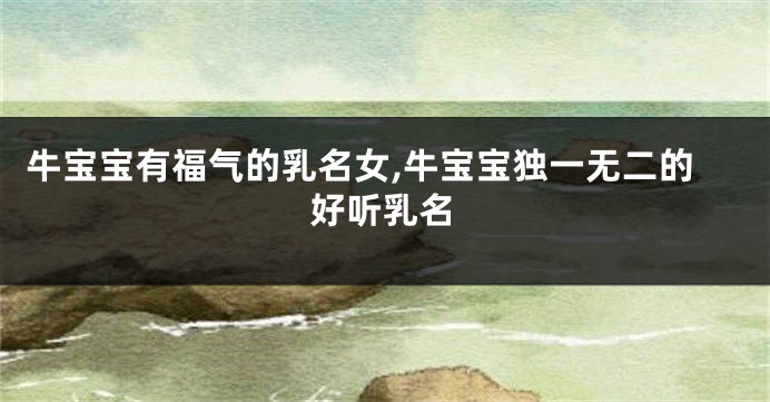 牛宝宝有福气的乳名女,牛宝宝独一无二的好听乳名